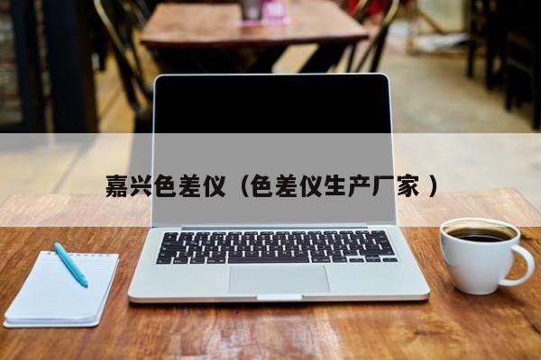 嘉興色差儀（色差儀生產(chǎn)廠家 ）