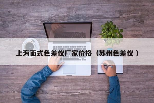 上海面式色差儀廠家價(jià)格（蘇州色差儀 ）
