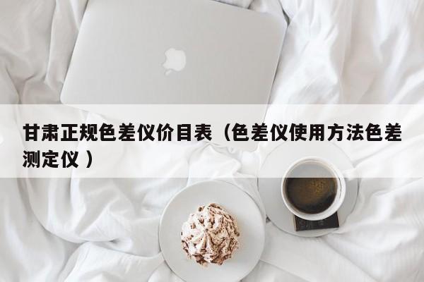 甘肅正規(guī)色差儀價目表（色差儀使用方法色差測定儀 ）