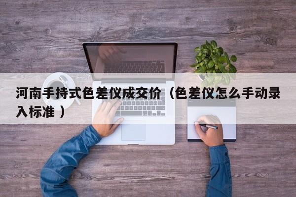 河南手持式色差儀成交價（色差儀怎么手動錄入標(biāo)準(zhǔn) ）