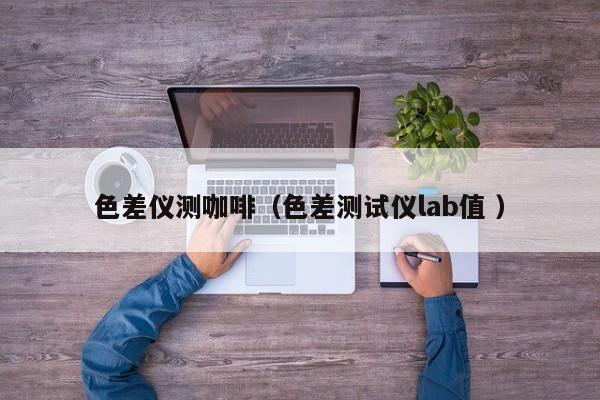 色差儀測(cè)咖啡（色差測(cè)試儀lab值 ）