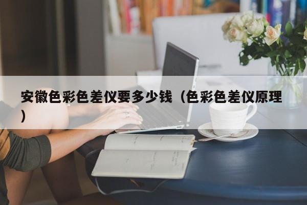 安徽色彩色差儀要多少錢(qián)（色彩色差儀原理 ）
