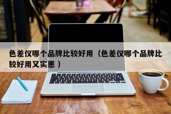 色差儀哪個品牌比較好用（色差儀哪個品牌比較好用又實惠 ）