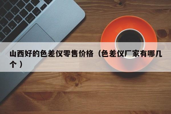 山西好的色差儀零售價(jià)格（色差儀廠家有哪幾個 ）