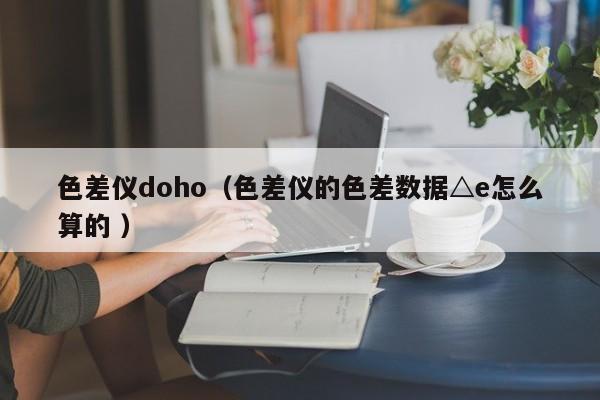 色差儀doho（色差儀的色差數(shù)據(jù)△e怎么算的 ）