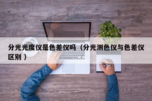 分光光度儀是色差儀嗎（分光測色儀與色差儀區(qū)別 ）