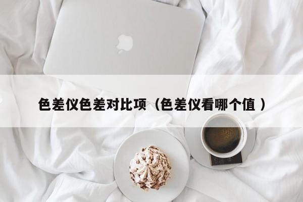 色差儀色差對比項（色差儀看哪個值 ）