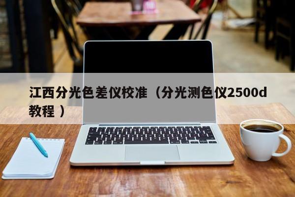 江西分光色差儀校準(zhǔn)（分光測(cè)色儀2500d教程 ）
