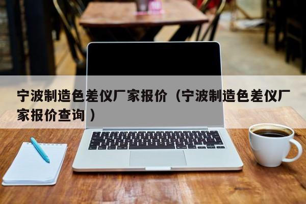 寧波制造色差儀廠家報(bào)價(jià)（寧波制造色差儀廠家報(bào)價(jià)查詢 ）