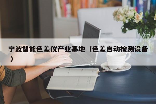 寧波智能色差儀產(chǎn)業(yè)基地（色差自動檢測設(shè)備 ）