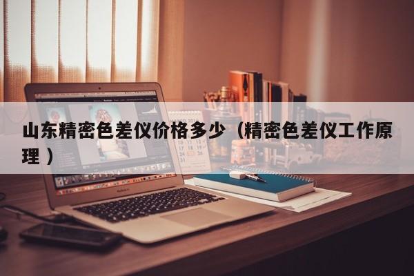 山東精密色差儀價(jià)格多少（精密色差儀工作原理 ）