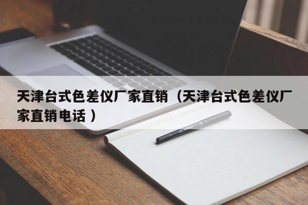 天津臺式色差儀廠家直銷（天津臺式色差儀廠家直銷電話 ）