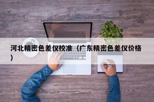 河北精密色差儀校準(zhǔn)（廣東精密色差儀價(jià)格 ）