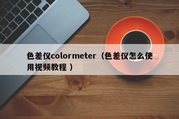 色差儀colormeter（色差儀怎么使用視頻教程 ）