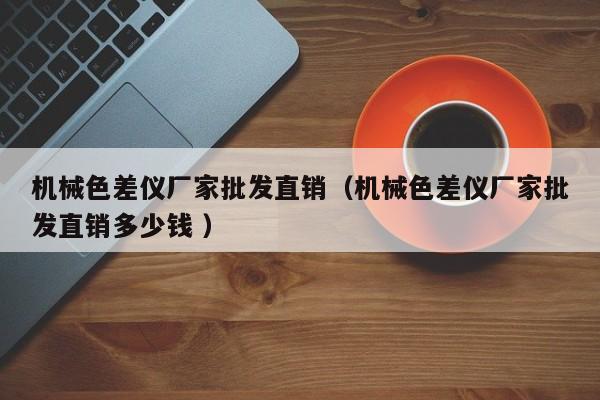 機(jī)械色差儀廠家批發(fā)直銷（機(jī)械色差儀廠家批發(fā)直銷多少錢 ）