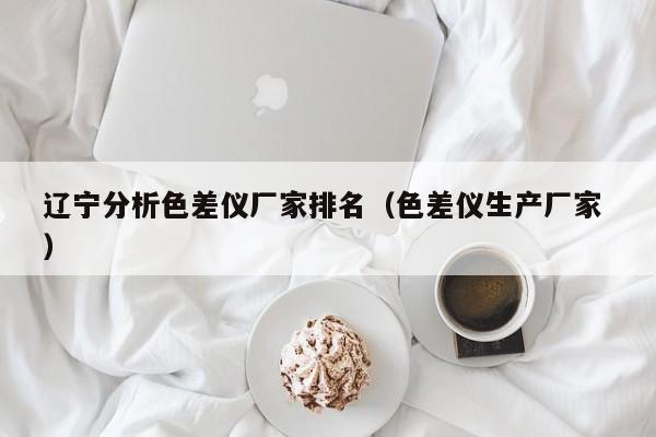 遼寧分析色差儀廠家排名（色差儀生產(chǎn)廠家 ）