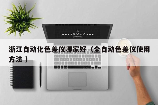 浙江自動(dòng)化色差儀哪家好（全自動(dòng)色差儀使用方法 ）