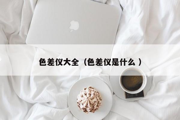 色差儀大全（色差儀是什么 ）