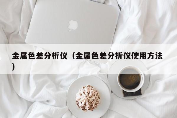 金屬色差分析儀（金屬色差分析儀使用方法 ）