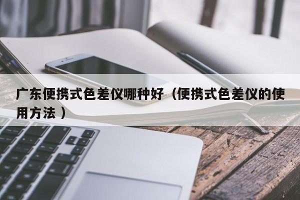 廣東便攜式色差儀哪種好（便攜式色差儀的使用方法 ）