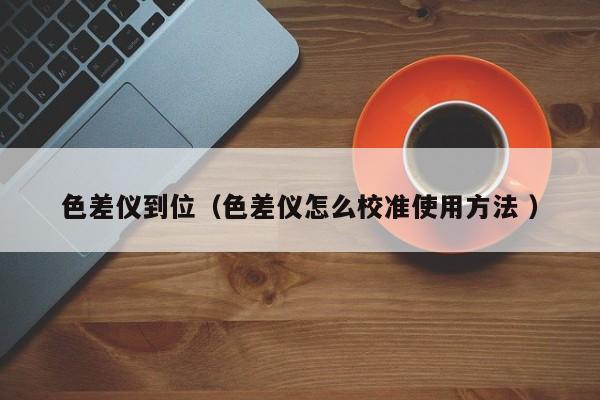 色差儀到位（色差儀怎么校準使用方法 ）