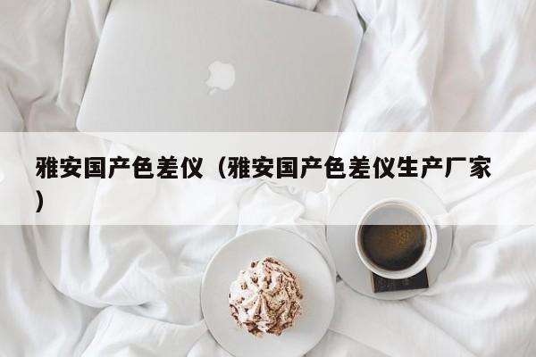 雅安國產(chǎn)色差儀（雅安國產(chǎn)色差儀生產(chǎn)廠家 ）