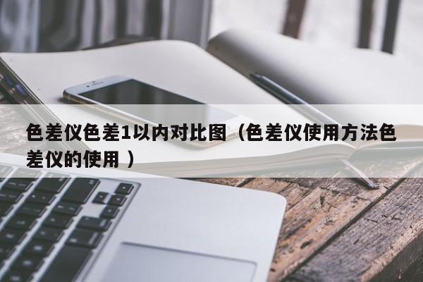 色差儀色差1以內(nèi)對(duì)比圖（色差儀使用方法色差儀的使用 ）