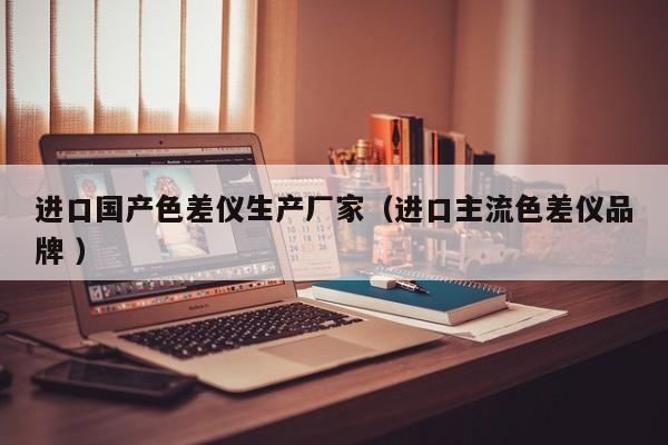 進(jìn)口國(guó)產(chǎn)色差儀生產(chǎn)廠(chǎng)家（進(jìn)口主流色差儀品牌 ）