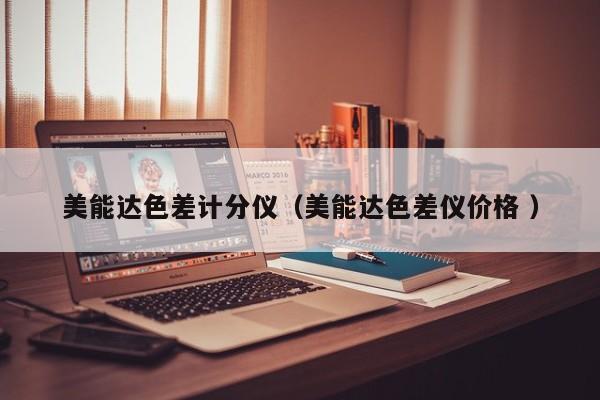 美能達(dá)色差計分儀（美能達(dá)色差儀價格 ）