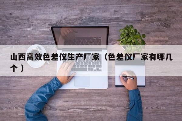 山西高效色差儀生產(chǎn)廠家（色差儀廠家有哪幾個 ）