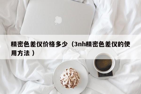 精密色差儀價(jià)格多少（3nh精密色差儀的使用方法 ）