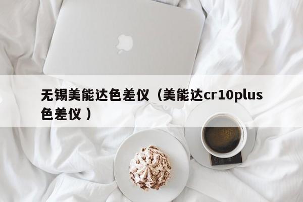無錫美能達(dá)色差儀（美能達(dá)cr10plus色差儀 ）