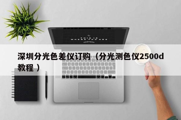 深圳分光色差儀訂購（分光測(cè)色儀2500d教程 ）