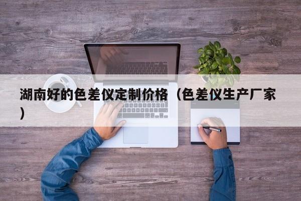 湖南好的色差儀定制價格（色差儀生產(chǎn)廠家 ）