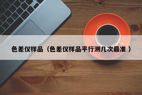 色差儀樣品（色差儀樣品平行測幾次最準(zhǔn) ）
