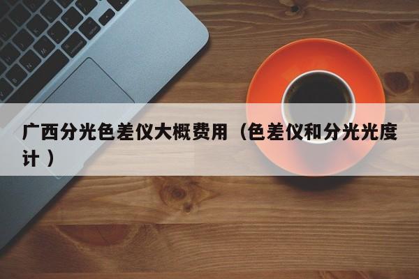 廣西分光色差儀大概費(fèi)用（色差儀和分光光度計(jì) ）