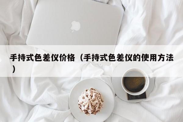 手持式色差儀價格（手持式色差儀的使用方法 ）