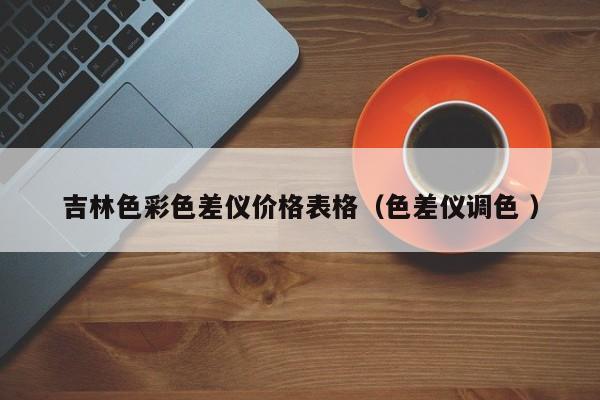 吉林色彩色差儀價(jià)格表格（色差儀調(diào)色 ）