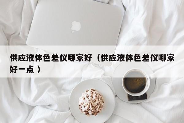 供應(yīng)液體色差儀哪家好（供應(yīng)液體色差儀哪家好一點 ）