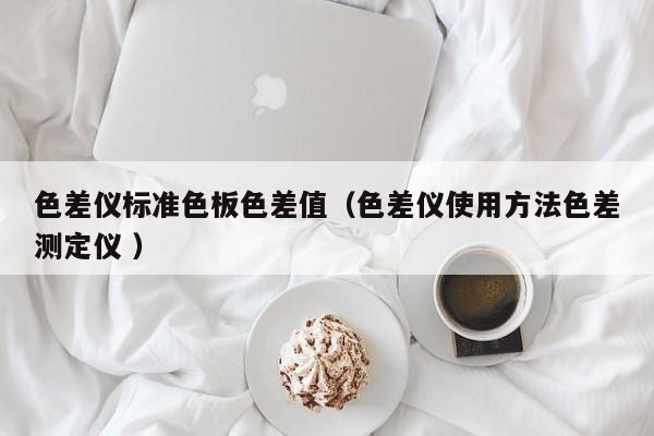 色差儀標(biāo)準(zhǔn)色板色差值（色差儀使用方法色差測定儀 ）