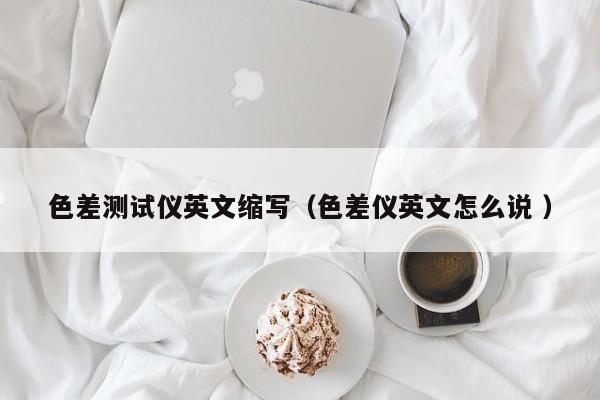 色差測(cè)試儀英文縮寫(xiě)（色差儀英文怎么說(shuō) ）