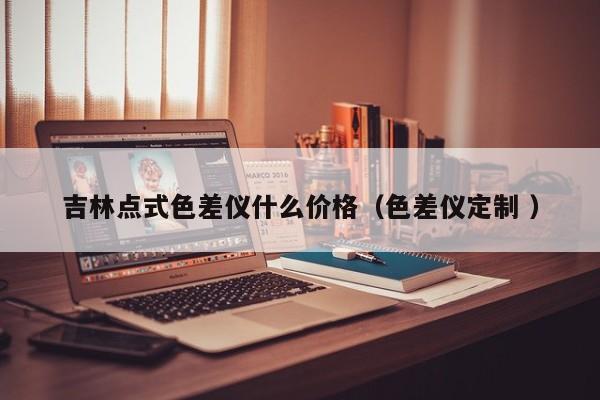 吉林點(diǎn)式色差儀什么價(jià)格（色差儀定制 ）