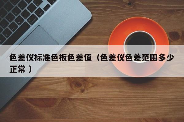 色差儀標(biāo)準(zhǔn)色板色差值（色差儀色差范圍多少正常 ）