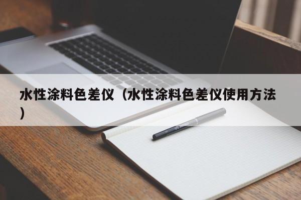 水性涂料色差儀（水性涂料色差儀使用方法 ）