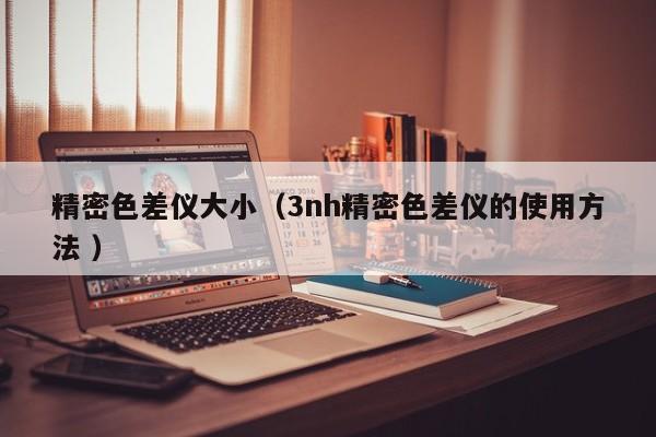 精密色差儀大?。?nh精密色差儀的使用方法 ）
