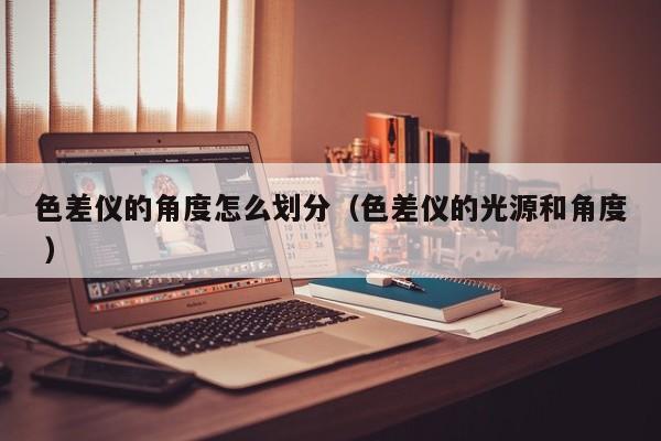 色差儀的角度怎么劃分（色差儀的光源和角度 ）
