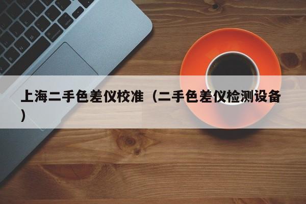 上海二手色差儀校準（二手色差儀檢測設(shè)備 ）