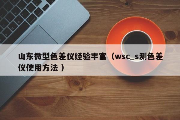 山東微型色差儀經(jīng)驗豐富（wsc_s測色差儀使用方法 ）