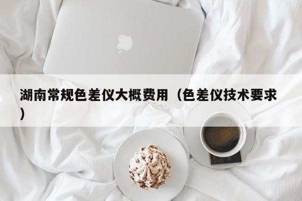 湖南常規(guī)色差儀大概費(fèi)用（色差儀技術(shù)要求 ）