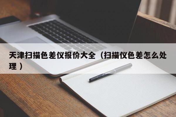天津掃描色差儀報(bào)價(jià)大全（掃描儀色差怎么處理 ）
